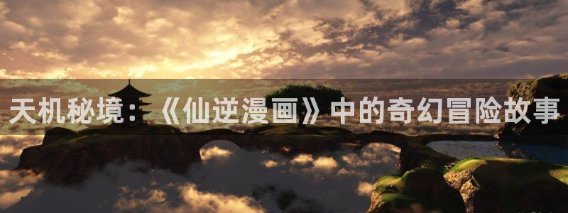 尾巴漫画页面免费漫画在线看漫画下拉式：天机秘境：《仙逆漫画》中的奇幻冒险故事