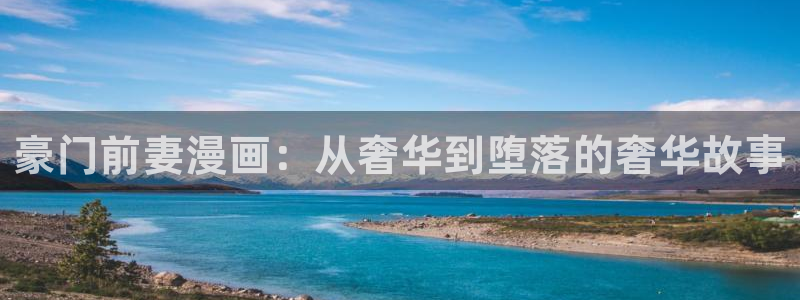 尾巴漫画下载安装：豪门前妻漫画：从奢华到堕落的奢华故事