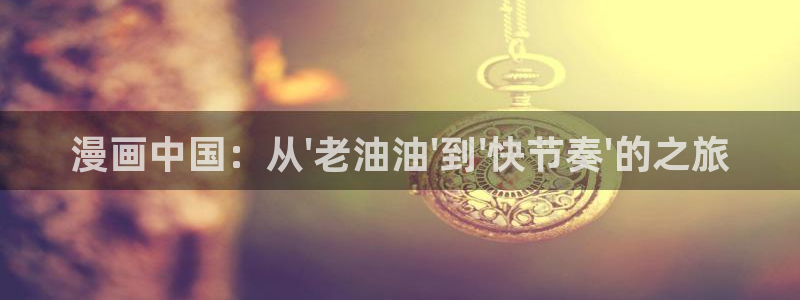 他一见我就摇尾巴漫画免费看：漫画中国：从\'老油油\'到\'快节奏\'的之旅
