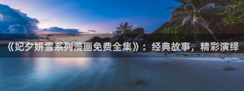 尾巴漫画免费浏览入口：《妃夕妍雪系列漫画免费全集》：经典故事，精彩演绎
