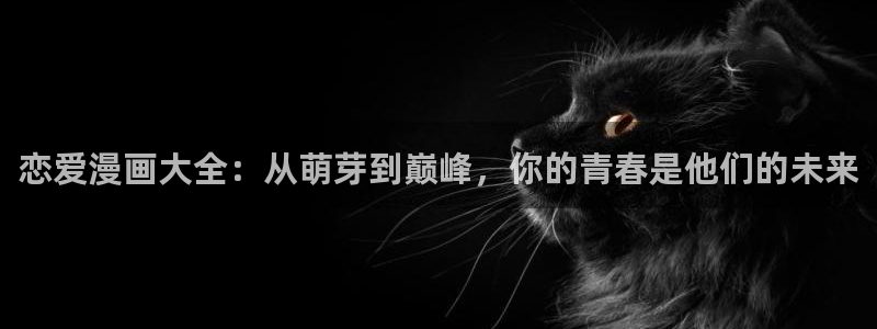 尾巴漫画免费漫画下载：恋爱漫画大全：从萌芽到巅峰，你的青春是他们的未来